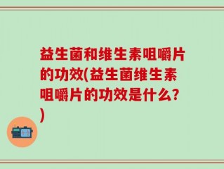 益生菌和维生素咀嚼片的功效(益生菌维生素咀嚼片的功效是什么？)
