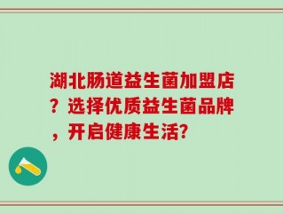 湖北肠道益生菌加盟店？选择优质益生菌品牌，开启健康生活？