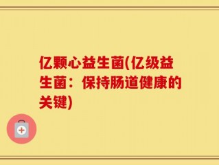 亿颗心益生菌(亿级益生菌：保持肠道健康的关键)