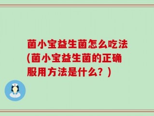 菌小宝益生菌怎么吃法(菌小宝益生菌的正确服用方法是什么？)