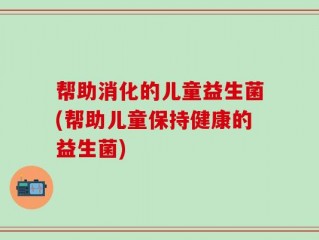帮助消化的儿童益生菌(帮助儿童保持健康的益生菌)
