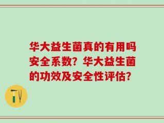 华大益生菌真的有用吗安全系数？华大益生菌的功效及安全性评估？