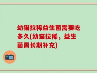 幼猫拉稀益生菌需要吃多久(幼猫拉稀，益生菌需长期补充)