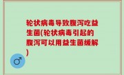 轮状病毒导致腹泻吃益生菌(轮状病毒引起的腹泻可以用益生菌缓解)