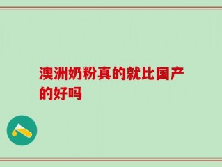 澳洲奶粉真的就比国产的好吗