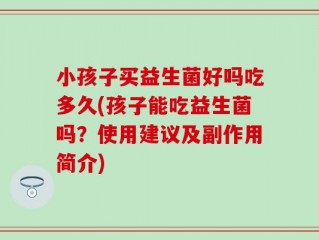 小孩子买益生菌好吗吃多久(孩子能吃益生菌吗？使用建议及副作用简介)