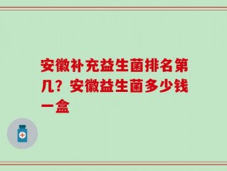 安徽补充益生菌排名第几？安徽益生菌多少钱一盒