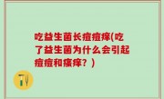 吃益生菌长痘痘痒(吃了益生菌为什么会引起痘痘和瘙痒？)