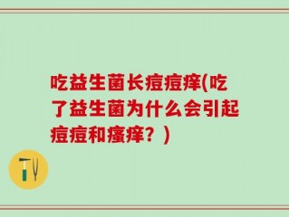 吃益生菌长痘痘痒(吃了益生菌为什么会引起痘痘和瘙痒？)