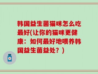 韩国益生菌猫咪怎么吃最好(让你的猫咪更健康：如何最好地喂养韩国益生菌益处？)