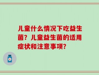 儿童什么情况下吃益生菌？儿童益生菌的适用症状和注意事项？