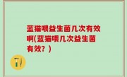 蓝猫喂益生菌几次有效啊(蓝猫喂几次益生菌有效？)