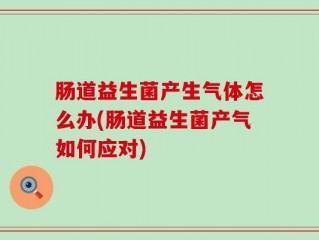 肠道益生菌产生气体怎么办(肠道益生菌产气如何应对)