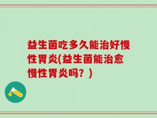 益生菌吃多久能治好慢性胃炎(益生菌能治愈慢性胃炎吗？)
