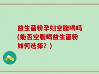 益生菌粉孕妇空腹喝吗(能否空腹喝益生菌粉如何选择？)