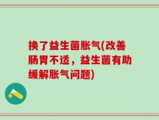 换了益生菌胀气(改善肠胃不适，益生菌有助缓解胀气问题)