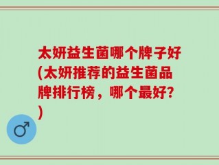 太妍益生菌哪个牌子好(太妍推荐的益生菌品牌排行榜，哪个最好？)
