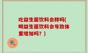 吃益生菌饮料会胖吗(喝益生菌饮料会导致体重增加吗？)