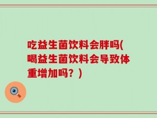 吃益生菌饮料会胖吗(喝益生菌饮料会导致体重增加吗？)