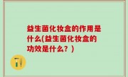 益生菌化妆盒的作用是什么(益生菌化妆盒的功效是什么？)