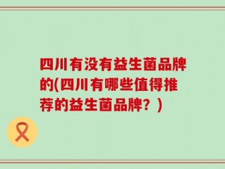 四川有没有益生菌品牌的(四川有哪些值得推荐的益生菌品牌？)
