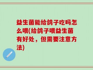 益生菌能给鸽子吃吗怎么喂(给鸽子喂益生菌有好处，但需要注意方法)