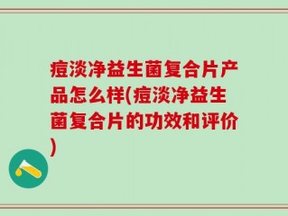 痘淡净益生菌复合片产品怎么样(痘淡净益生菌复合片的功效和评价)