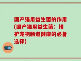 国产猫用益生菌的作用(国产猫用益生菌：维护宠物肠道健康的必备选择)