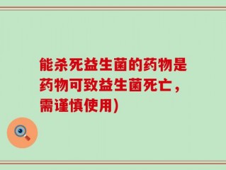 能杀死益生菌的药物是药物可致益生菌死亡，需谨慎使用)