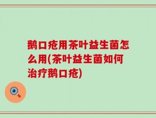 鹅口疮用茶叶益生菌怎么用(茶叶益生菌如何治疗鹅口疮)