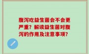 腹泻吃益生菌会不会更严重？解读益生菌对腹泻的作用及注意事项？