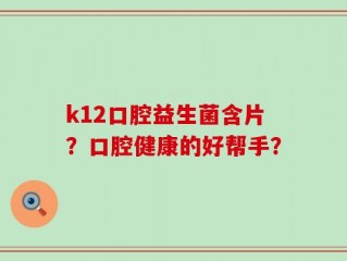 k12口腔益生菌含片？口腔健康的好帮手？