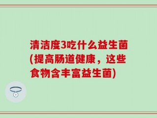 清洁度3吃什么益生菌(提高肠道健康，这些食物含丰富益生菌)