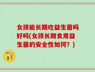 女孩能长期吃益生菌吗好吗(女孩长期食用益生菌的安全性如何？)
