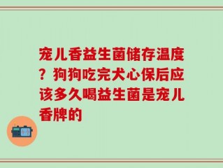 宠儿香益生菌储存温度？狗狗吃完犬心保后应该多久喝益生菌是宠儿香牌的