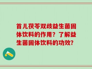 首儿茯苓双歧益生菌固体饮料的作用？了解益生菌固体饮料的功效？