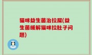 猫咪益生菌治拉屎(益生菌缓解猫咪拉肚子问题)