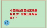 小蓝瓶益生菌的正确服用方法？空腹还是饭后吃？？