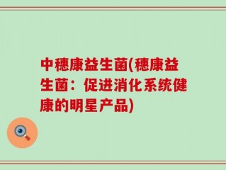 中穗康益生菌(穗康益生菌：促进消化系统健康的明星产品)