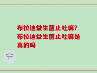 布拉迪益生菌止吐嘛？布拉迪益生菌止吐嘛是真的吗
