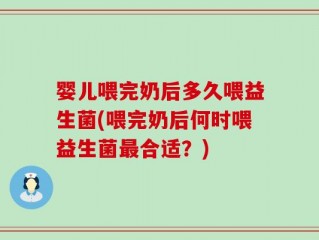 婴儿喂完奶后多久喂益生菌(喂完奶后何时喂益生菌最合适？)