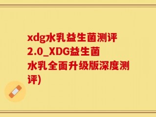 xdg水乳益生菌测评2.0_XDG益生菌水乳全面升级版深度测评)