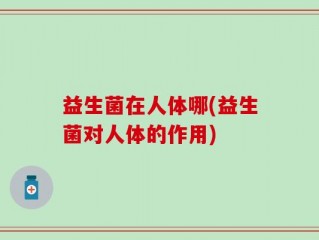 益生菌在人体哪(益生菌对人体的作用)