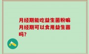 月经期能吃益生菌粉嘛月经期可以食用益生菌吗？