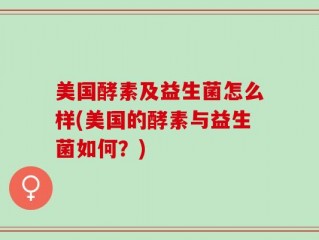 美国酵素及益生菌怎么样(美国的酵素与益生菌如何？)