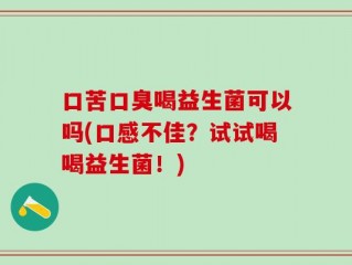 口苦口臭喝益生菌可以吗(口感不佳？试试喝喝益生菌！)