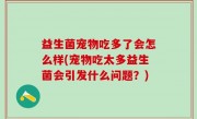 益生菌宠物吃多了会怎么样(宠物吃太多益生菌会引发什么问题？)