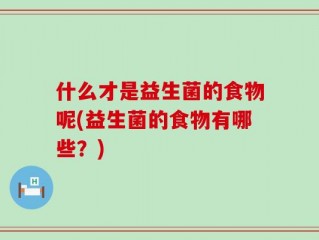 什么才是益生菌的食物呢(益生菌的食物有哪些？)