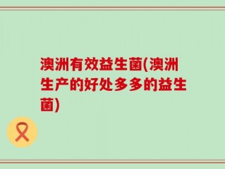 澳洲有效益生菌(澳洲生产的好处多多的益生菌)