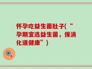 怀孕吃益生菌肚子(“孕期宜选益生菌，保消化道健康”)